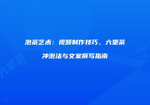 泡茶艺术：视频制作技巧、六堡茶冲泡法与文案撰写指南
