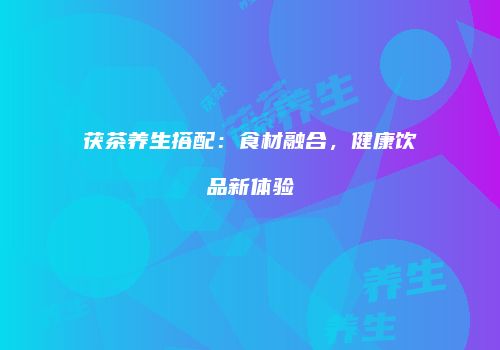 茯茶养生搭配：食材融合，健康饮品新体验