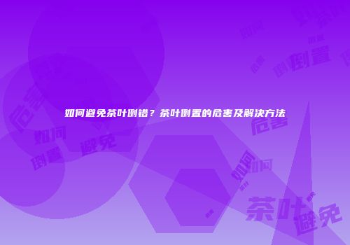 如何避免茶叶倒错？茶叶倒置的危害及解决方法