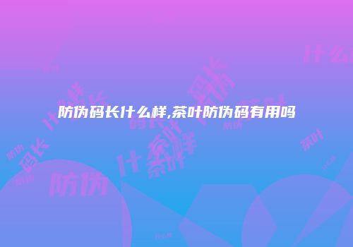 防伪码长什么样,茶叶防伪码有用吗