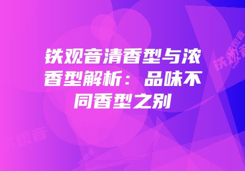 铁观音清香型与浓香型解析：品味不同香型之别