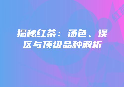 揭秘红茶：汤色、误区与顶级品种解析