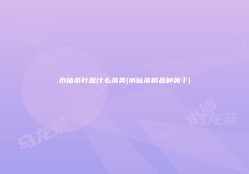 水仙茶叶是什么茶类(水仙茶树品种属于)