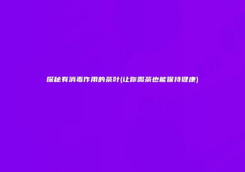 探秘有消毒作用的茶叶(让你喝茶也能保持健康)