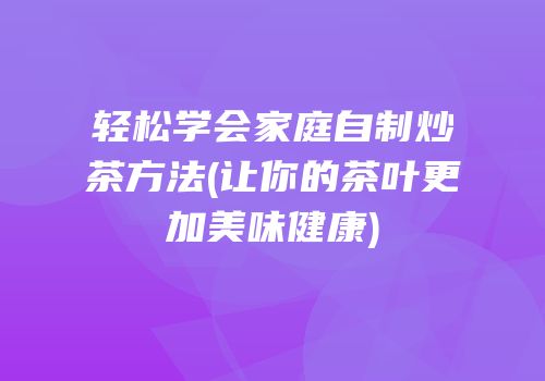 轻松学会家庭自制炒茶方法(让你的茶叶更加美味健康)