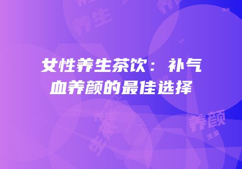 女性养生茶饮：补气血养颜的最佳选择