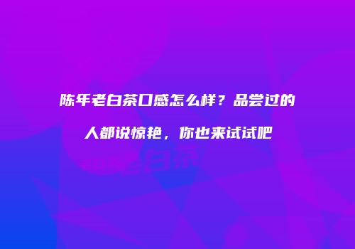 陈年老白茶口感怎么样？品尝过的人都说惊艳，你也来试试吧