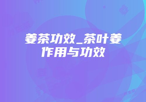 姜茶功效_茶叶姜作用与功效
