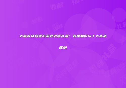 大益吉祥如意与福禄双喜礼盒：收藏知识与十大茶品解析