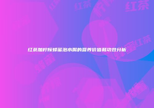红茶加柠檬蜂蜜泡水喝的营养价值和功效分析