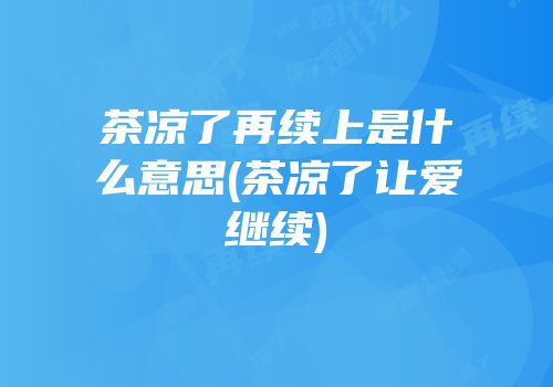 茶凉了再续上是什么意思(茶凉了让爱继续)