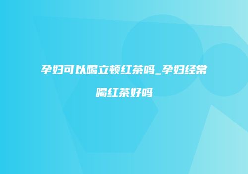 孕妇可以喝立顿红茶吗_孕妇经常喝红茶好吗