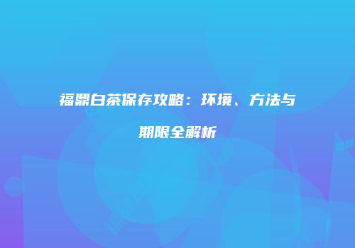 福鼎白茶保存攻略：环境、方法与期限全解析