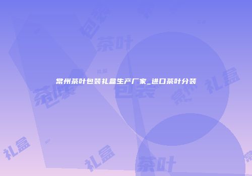 常州茶叶包装礼盒生产厂家_进口茶叶分装