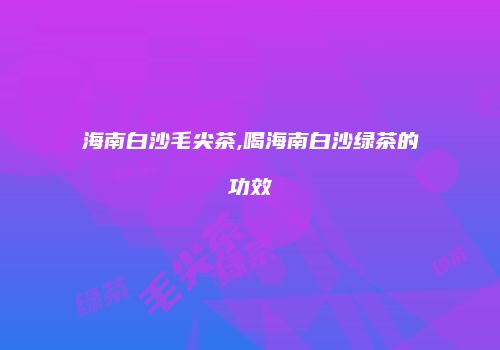 海南白沙毛尖茶,喝海南白沙绿茶的功效