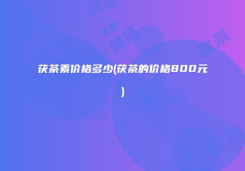 茯茶素价格多少(茯茶的价格800元)