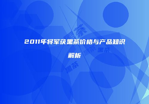 2011年将军茯黑茶价格与产品知识解析
