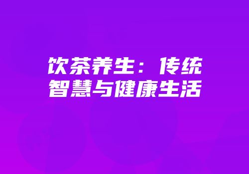 饮茶养生：传统智慧与健康生活