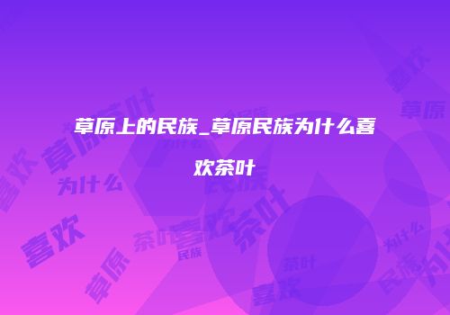 草原上的民族_草原民族为什么喜欢茶叶