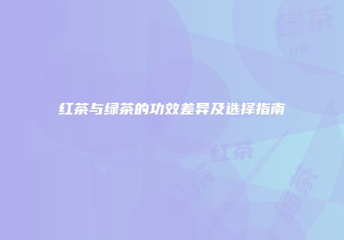 红茶与绿茶的功效差异及选择指南