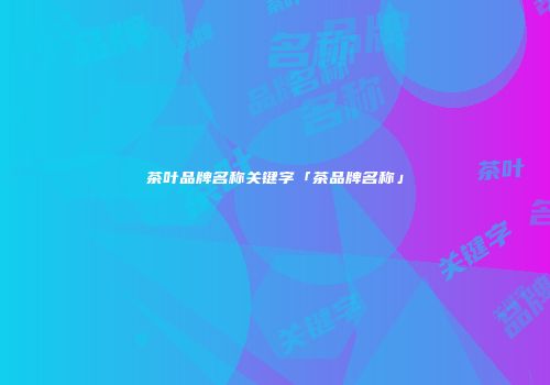 茶叶品牌名称关键字「茶品牌名称」