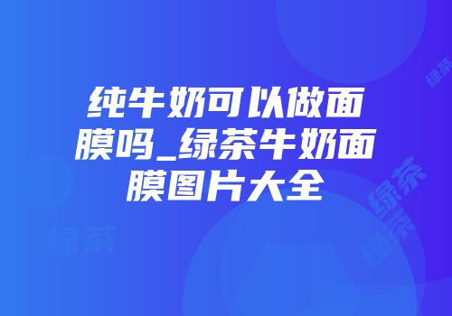 纯牛奶可以做面膜吗_绿茶牛奶面膜图片大全