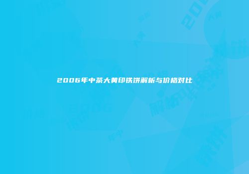 2006年中茶大黄印铁饼解析与价格对比