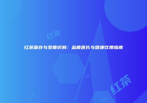 红茶保存与变质识别：品质延长与健康饮用指南