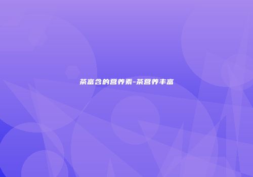 茶富含的营养素-茶营养丰富