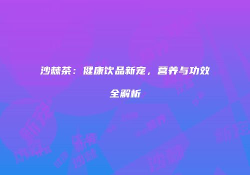 沙棘茶：健康饮品新宠，营养与功效全解析