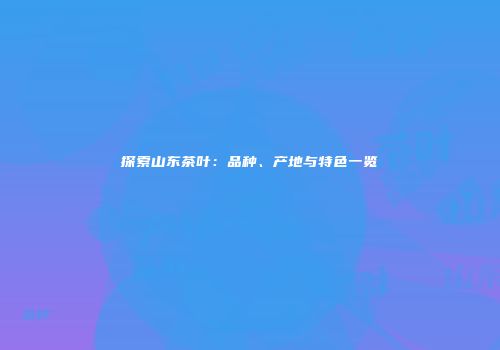 探索山东茶叶：品种、产地与特色一览