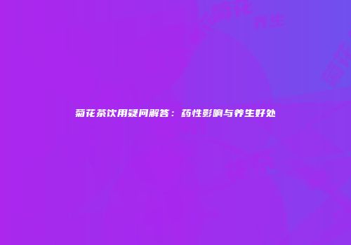 菊花茶饮用疑问解答：药性影响与养生好处