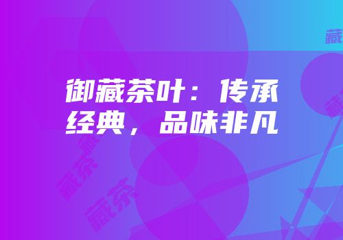 御藏茶叶：传承经典，品味非凡