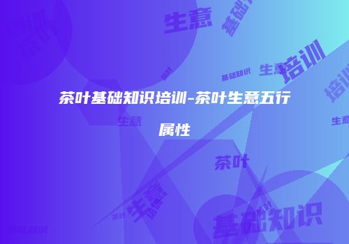 茶叶基础知识培训-茶叶生意五行属性