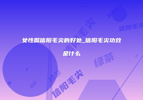 女性喝信阳毛尖的好处_信阳毛尖功效是什么