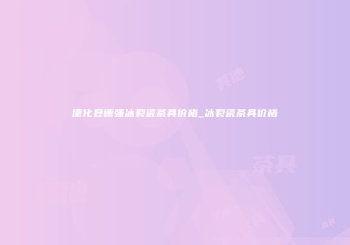 德化县德强冰裂瓷茶具价格_冰裂瓷茶具价格