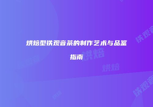 烘焙型铁观音茶的制作艺术与品鉴指南