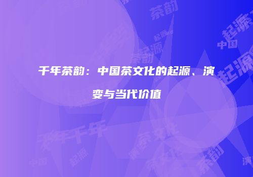 千年茶韵：中国茶文化的起源、演变与当代价值