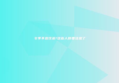 冬季不宜饮茶?这些人群要注意了
