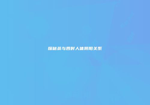 探秘茶与四时人体阴阳关系