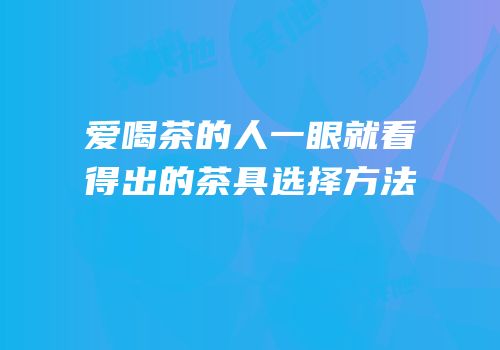 爱喝茶的人一眼就看得出的茶具选择方法