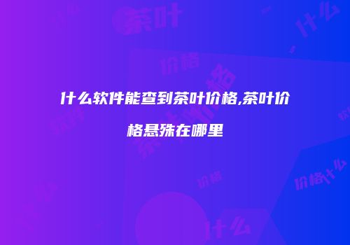 什么软件能查到茶叶价格,茶叶价格悬殊在哪里