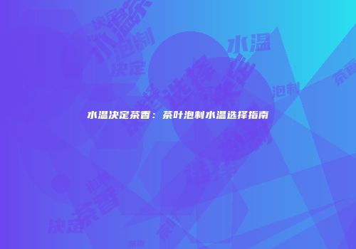 水温决定茶香：茶叶泡制水温选择指南