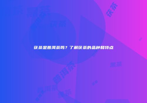 茯茶是普洱茶吗？了解茯茶的品种和特点