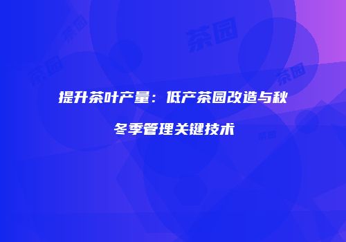 提升茶叶产量：低产茶园改造与秋冬季管理关键技术