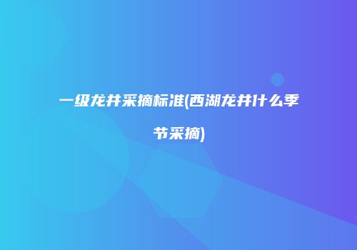 一级龙井采摘标准(西湖龙井什么季节采摘)