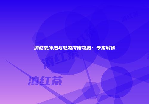 滇红茶冲泡与放凉饮用攻略：专家解析