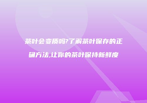 茶叶会变质吗?了解茶叶保存的正确方法,让你的茶叶保持新鲜度