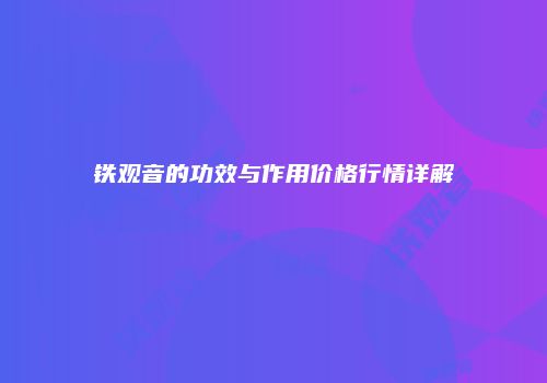 铁观音的功效与作用价格行情详解