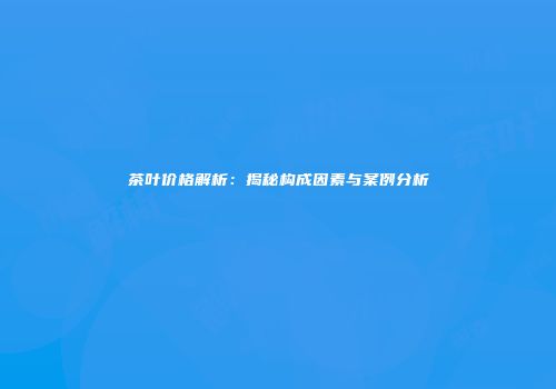 茶叶价格解析：揭秘构成因素与案例分析